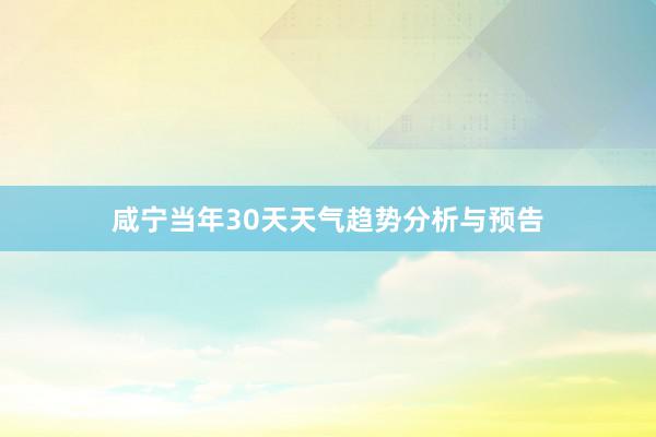 咸宁当年30天天气趋势分析与预告