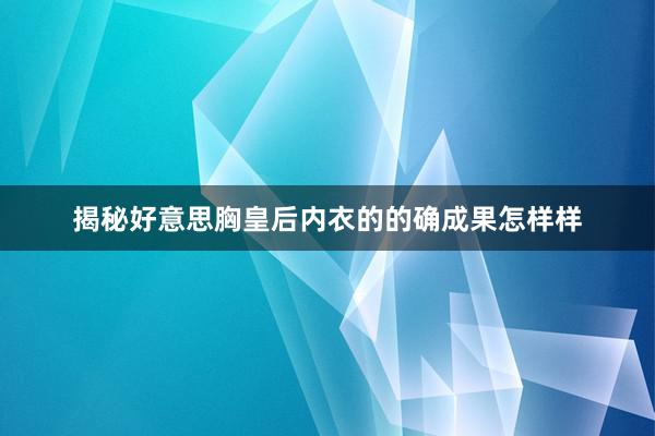 揭秘好意思胸皇后内衣的的确成果怎样样