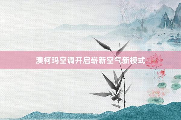 澳柯玛空调开启崭新空气新模式